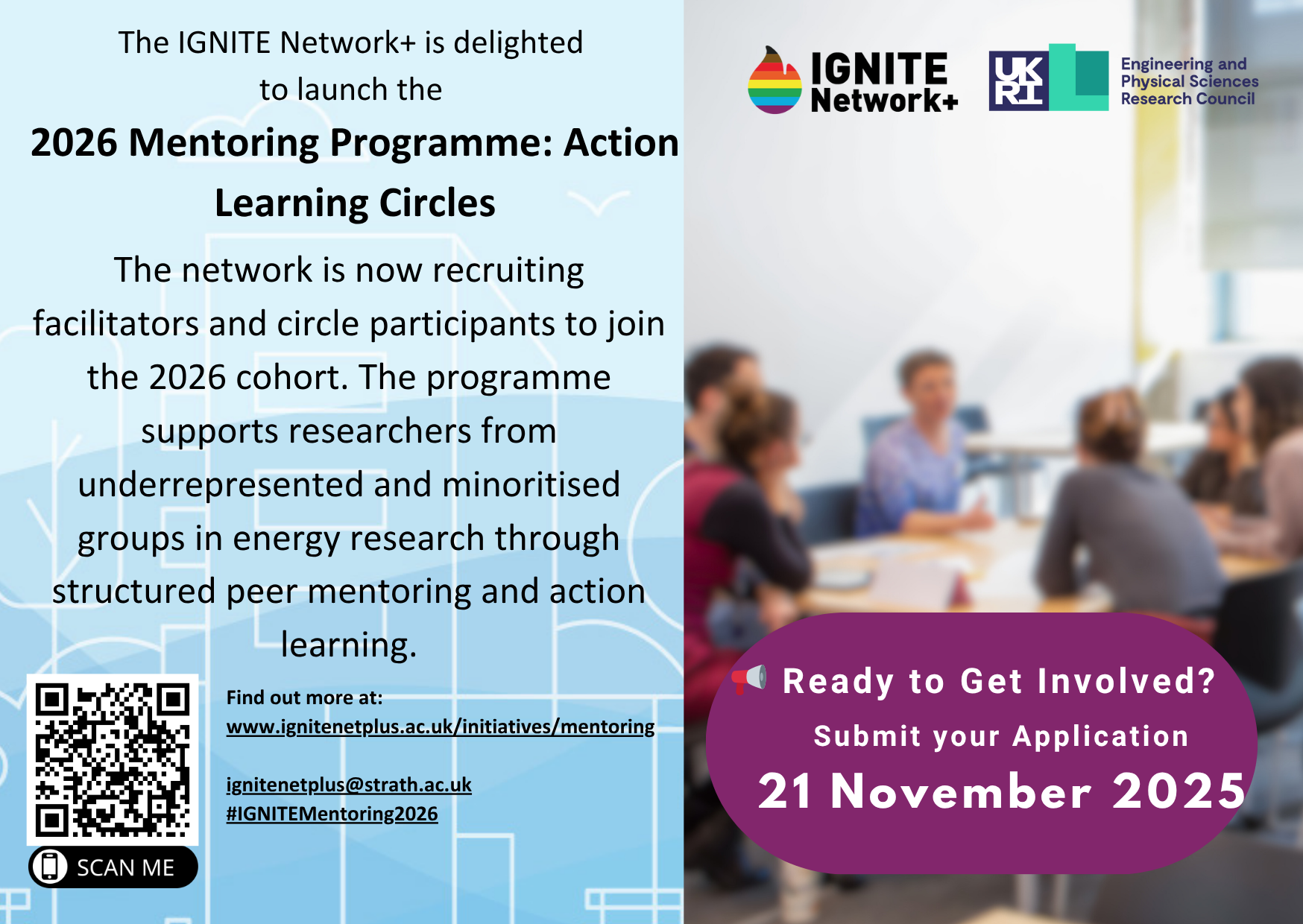 The IGNITE Network+ is delighted to launch the 2026 mentoring Programme: Action Learning Circles!  The network is now recruiting facilitators and circle participants to join the 2026 cohort.  The Programme supports researchers from underrepresented and minoritised groups in energy research through structured peer mentoring and action learning.  Closing Date for Applications 21 November 2025. More information at wwww.ignitenetplus.ac.uk/initiatives/mentoring